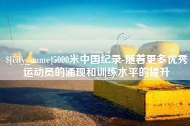钟祥5000米中国纪录-随着更多优秀运动员的涌现和训练水平的提升