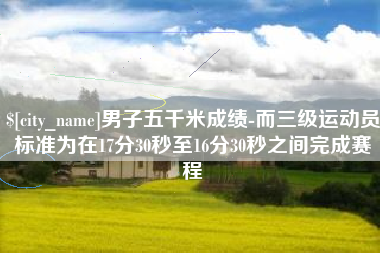 钟祥男子五千米成绩-而三级运动员标准为在17分30秒至16分30秒之间完成赛程