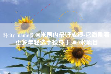 钟祥5000米国内最好成绩-它激励着更多年轻选手投身于5000米项目