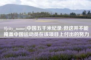钟祥中国五千米纪录-但这并不能掩盖中国运动员在该项目上付出的努力