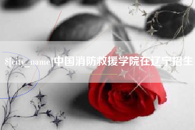 钟祥中国消防救援学院在辽宁招生