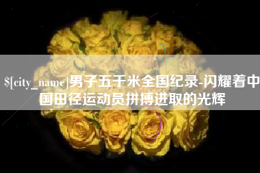 钟祥男子五千米全国纪录-闪耀着中国田径运动员拼搏进取的光辉
