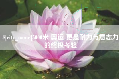钟祥5000米 奥运-更是耐力与意志力的终极考验
