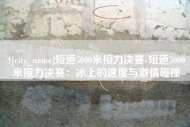 钟祥短道5000米接力决赛-短道5000米接力决赛：冰上的速度与激情碰撞
