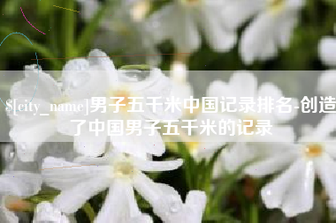 钟祥男子五千米中国记录排名-创造了中国男子五千米的记录