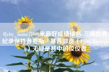 钟祥5000米最好成绩排名-三项世界纪录保持者费斯·基普耶贡（Faith Kipyegon）无疑是其中的佼佼者