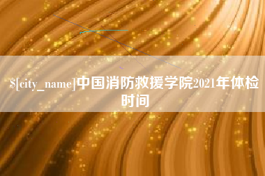 钟祥中国消防救援学院2021年体检时间