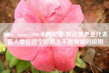 钟祥5000米的记录-其记录更是代表着人类在这个距离上不断突破的极限
