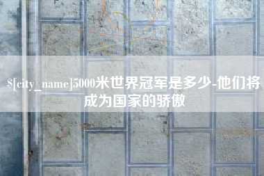 钟祥5000米世界冠军是多少-他们将成为国家的骄傲