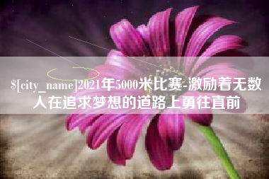 钟祥2021年5000米比赛-激励着无数人在追求梦想的道路上勇往直前