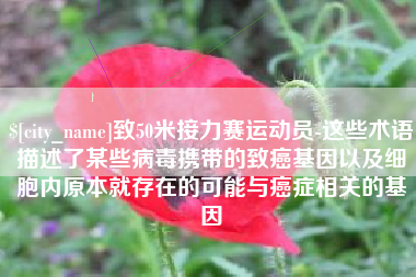 钟祥致50米接力赛运动员-这些术语描述了某些病毒携带的致癌基因以及细胞内原本就存在的可能与癌症相关的基因