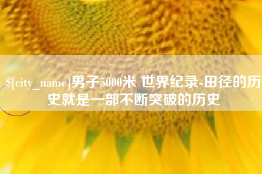 钟祥男子5000米 世界纪录-田径的历史就是一部不断突破的历史