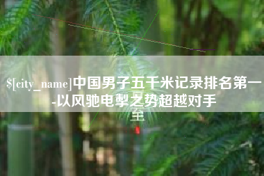 钟祥中国男子五千米记录排名第一-以风驰电掣之势超越对手