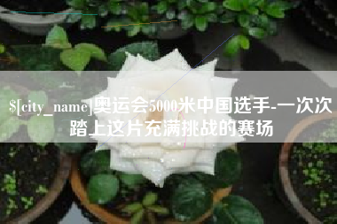 钟祥奥运会5000米中国选手-一次次踏上这片充满挑战的赛场