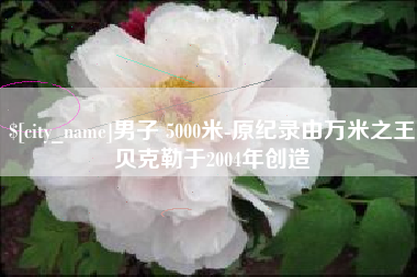 钟祥男子 5000米-原纪录由万米之王贝克勒于2004年创造