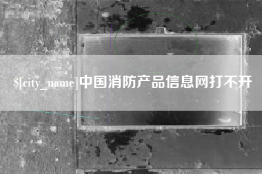 钟祥中国消防产品信息网打不开