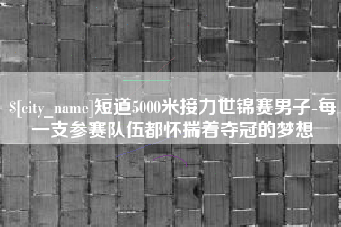 钟祥短道5000米接力世锦赛男子-每一支参赛队伍都怀揣着夺冠的梦想