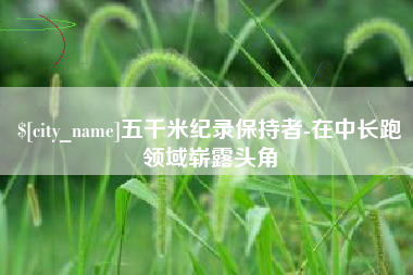 钟祥五千米纪录保持者-在中长跑领域崭露头角