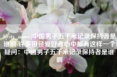 钟祥中国男子五千米记录保持者是谁啊-许多田径爱好者心中都有这样一个疑问：中国男子五千米记录保持者是谁啊