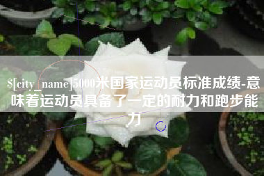 钟祥5000米国家运动员标准成绩-意味着运动员具备了一定的耐力和跑步能力