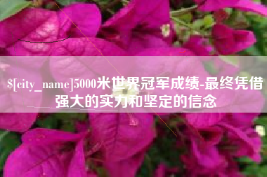钟祥5000米世界冠军成绩-最终凭借强大的实力和坚定的信念