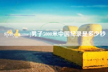 钟祥男子5000米中国纪录是多少秒