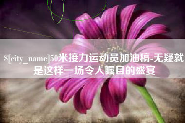 钟祥50米接力运动员加油稿-无疑就是这样一场令人瞩目的盛宴