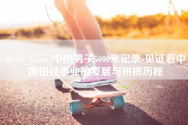 钟祥中国男子5000米记录-见证着中国田径事业的发展与拼搏历程