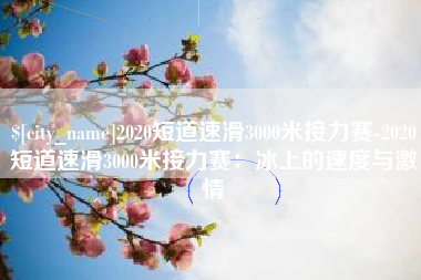 钟祥2020短道速滑3000米接力赛-2020短道速滑3000米接力赛：冰上的速度与激情
