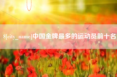 钟祥中国金牌最多的运动员前十名