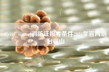钟祥消防证报考条件2024年官网烟台福山