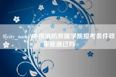 钟祥中国消防救援学院报考条件政审能通过吗