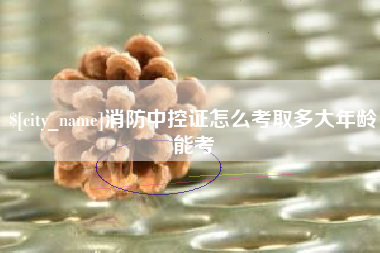 钟祥消防中控证怎么考取多大年龄能考